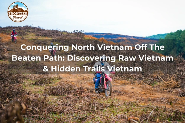 Conquering North Vietnam Off The Beaten Path: Discovering Raw Vietnam & Hidden Trails Vietnam