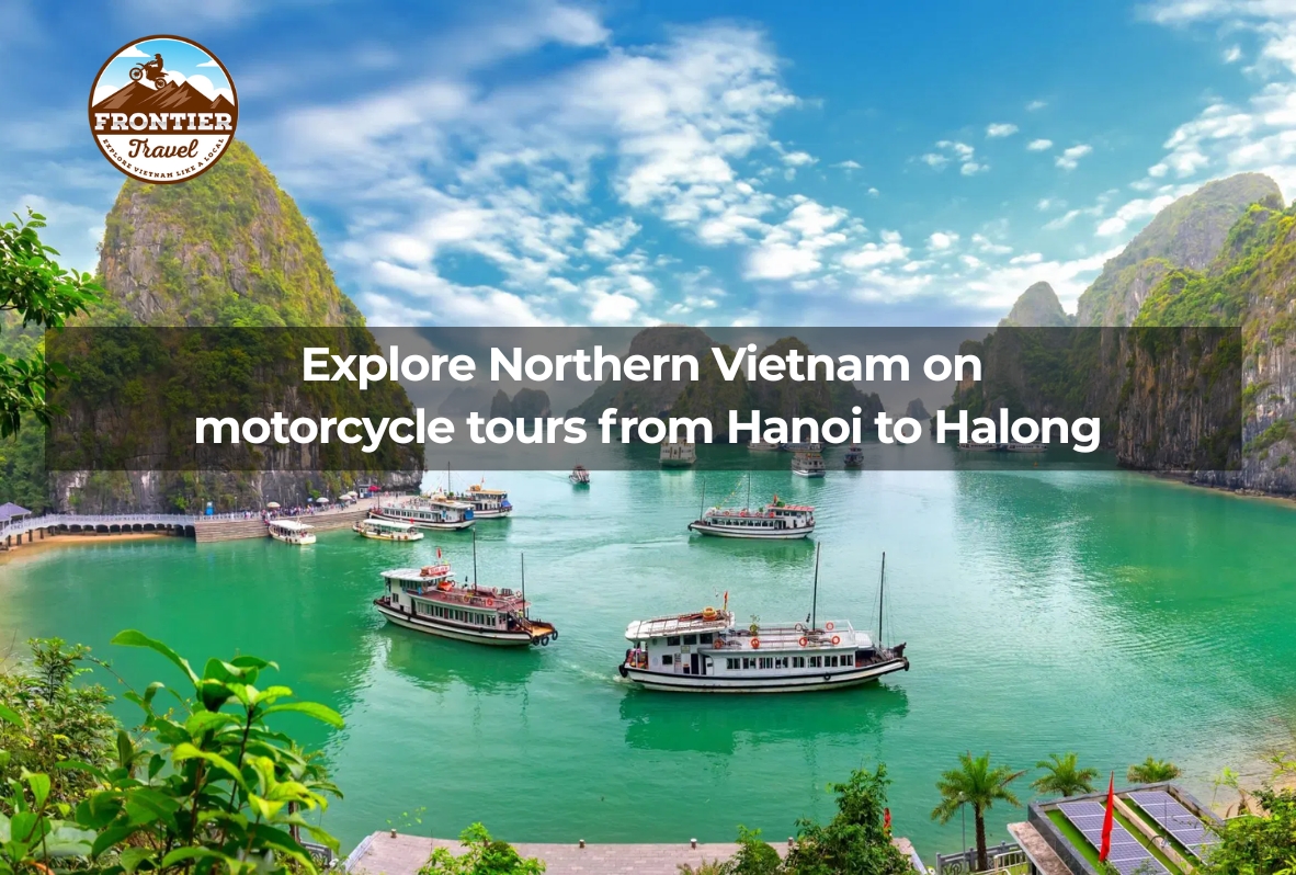 Explore Northern Vietnam On Motorcycle Tours From Hanoi To Halong